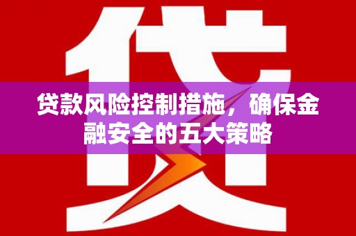 崇明贷款风险控制措施，确保金融安全的五大策略