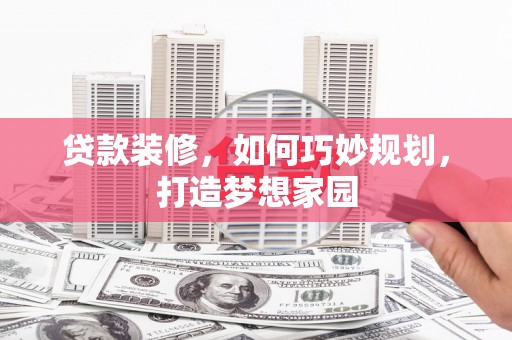 崇明贷款装修，如何巧妙规划，打造梦想家园