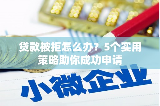 崇明贷款被拒怎么办？5个实用策略助你成功申请