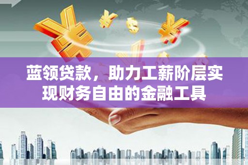 崇明蓝领贷款，助力工薪阶层实现财务自由的金融工具