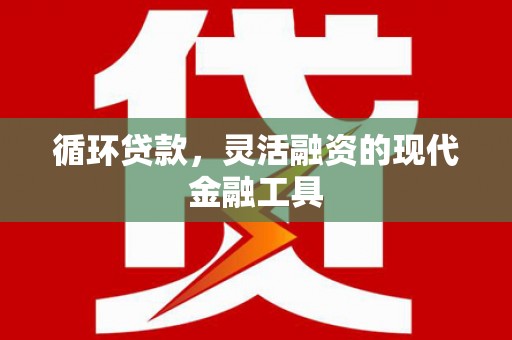 崇明循环贷款，灵活融资的现代金融工具