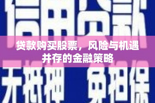 崇明贷款购买股票，风险与机遇并存的金融策略