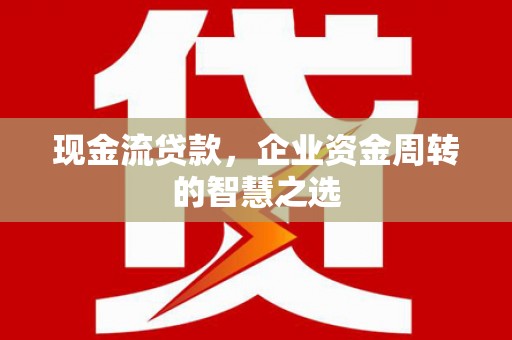 崇明现金流贷款，企业资金周转的智慧之选
