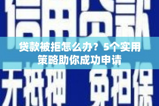 崇明贷款被拒怎么办？5个实用策略助你成功申请
