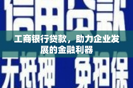 崇明工商银行贷款，助力企业发展的金融利器