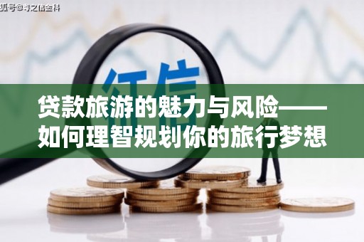 崇明贷款旅游的魅力与风险——如何理智规划你的旅行梦想