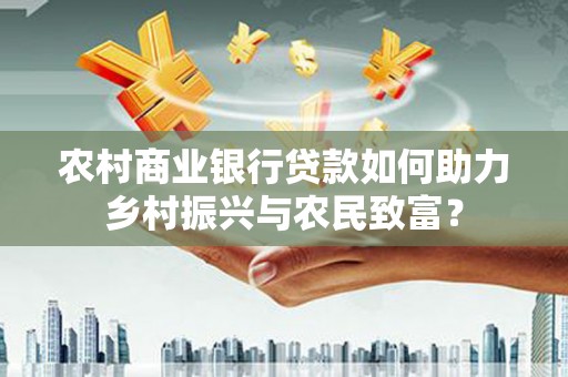 崇明农村商业银行贷款如何助力乡村振兴与农民致富？