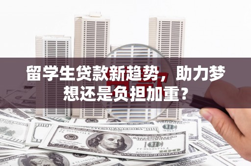 崇明留学生贷款新趋势，助力梦想还是负担加重？