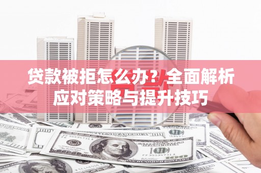 崇明贷款被拒怎么办？全面解析应对策略与提升技巧