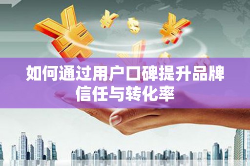 崇明如何通过用户口碑提升品牌信任与转化率
