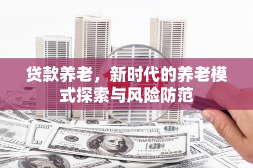崇明贷款养老，新时代的养老模式探索与风险防范
