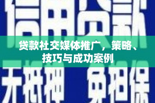 崇明贷款社交媒体推广，策略、技巧与成功案例