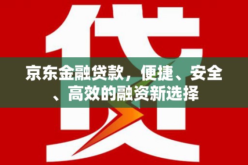 崇明京东金融贷款，便捷、安全、高效的融资新选择