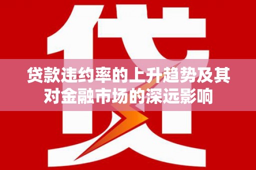 崇明贷款违约率的上升趋势及其对金融市场的深远影响