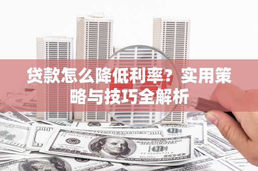 崇明贷款怎么降低利率？实用策略与技巧全解析